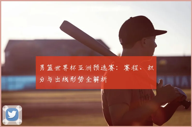 男篮世界杯亚洲预选赛:赛程、积分与出线形势全解析