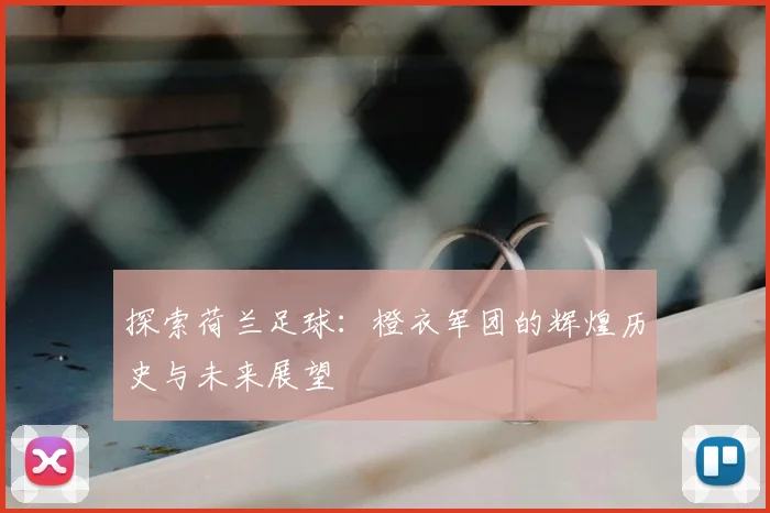 探索荷兰足球：橙衣军团的辉煌历史与未来展望