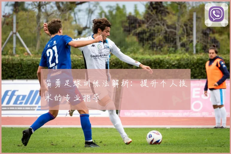 黄勇足球训练法解析：提升个人技术的专业指导