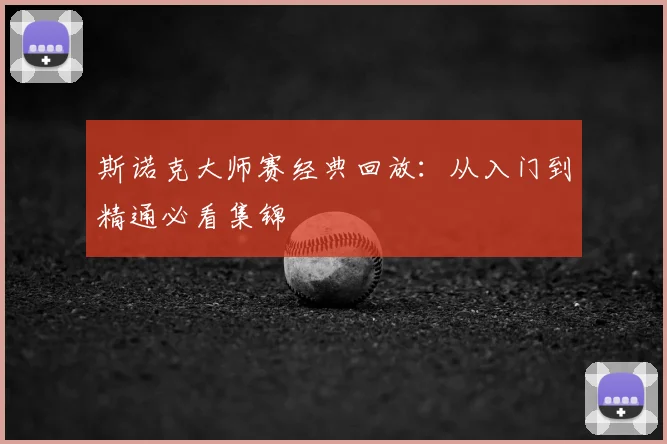 斯诺克大师赛经典回放：从入门到精通必看集锦